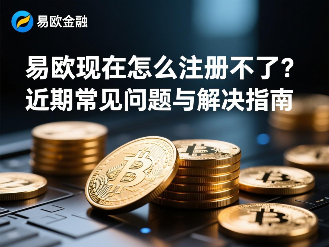 易欧现在怎么注册不了？近期常见问题与解决指南