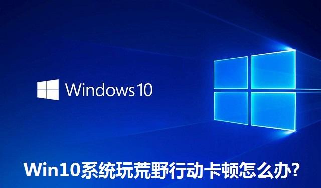 Win10系统玩荒野行动卡顿怎么办 Win10系统玩荒野行动卡顿解决方法
