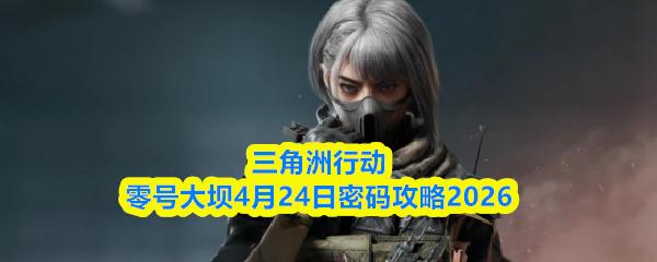 三角洲行动零号大坝4月24日密码攻略2026