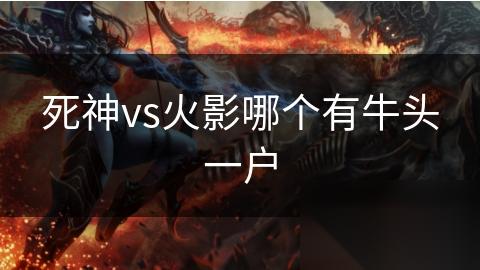 死神vs火影哪个有牛头一户