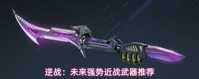 逆战未来近战武器哪些好用强势近战武器推荐
