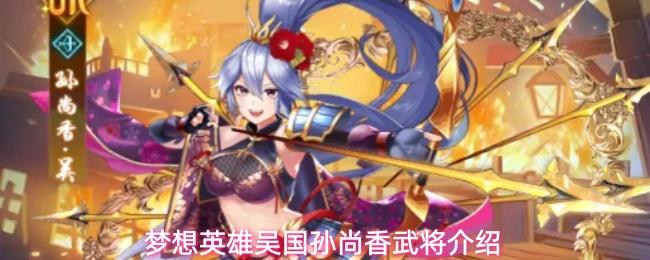 梦想英雄孙尚香技能介绍吴国孙尚香武将介绍