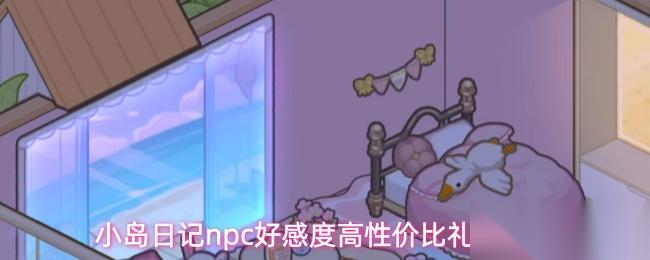 小岛日记npc好感度高的礼物是哪些npc好感度高性价比礼物介绍
